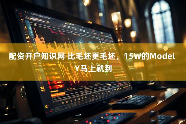 配资开户知识网 比毛坯更毛坯，15W的Model Y马上就到