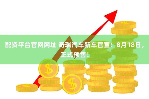 配资平台官网网址 奇瑞汽车新车官宣：8月18日，正式预售！