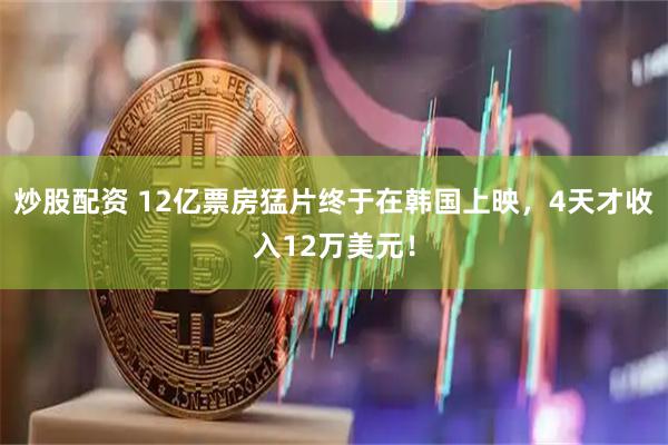 炒股配资 12亿票房猛片终于在韩国上映，4天才收入12万美元！