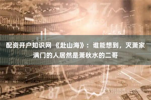 配资开户知识网 《赴山海》：谁能想到，灭萧家满门的人居然是萧秋水的二哥