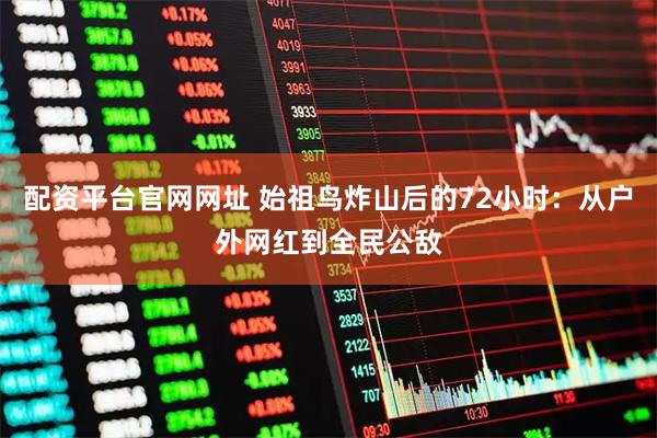 配资平台官网网址 始祖鸟炸山后的72小时：从户外网红到全民公敌