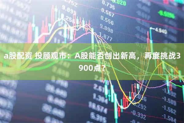 a股配资 投顾观市：A股能否创出新高，再度挑战3900点？