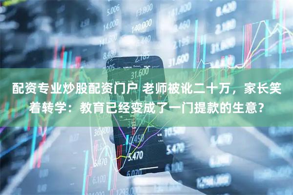 配资专业炒股配资门户 老师被讹二十万，家长笑着转学：教育已经变成了一门提款的生意？