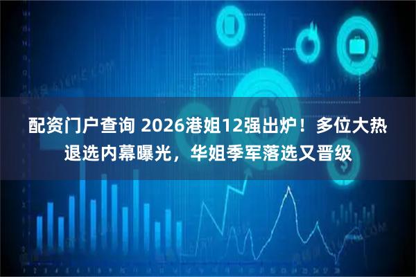 配资门户查询 2026港姐12强出炉！多位大热退选内幕曝光，华姐季军落选又晋级