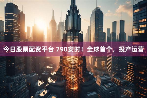 今日股票配资平台 790安时！全球首个，投产运营