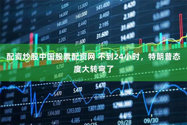 配资炒股中国股票配资网 不到24小时，特朗普态度大转弯了