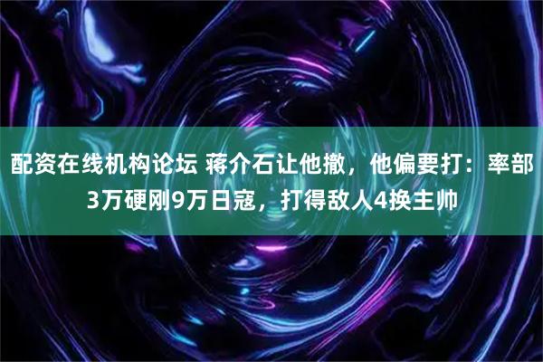 配资在线机构论坛 蒋介石让他撤，他偏要打：率部3万硬刚9万日寇，打得敌人4换主帅