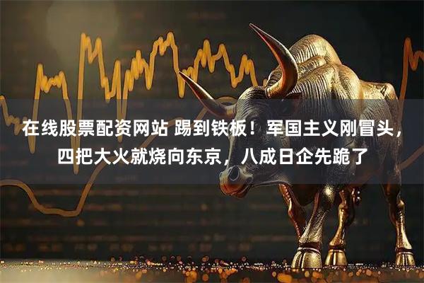 在线股票配资网站 踢到铁板！军国主义刚冒头，四把大火就烧向东京，八成日企先跪了