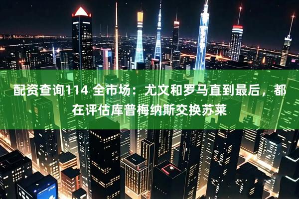 配资查询114 全市场：尤文和罗马直到最后，都在评估库普梅纳斯交换苏莱