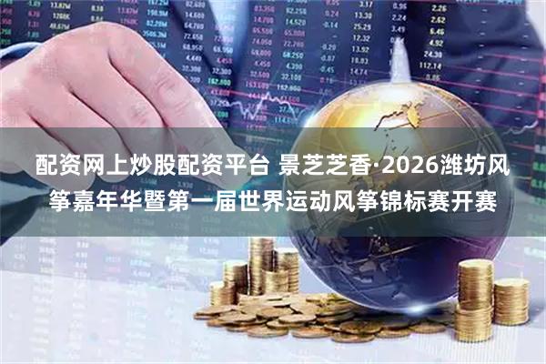 配资网上炒股配资平台 景芝芝香·2026潍坊风筝嘉年华暨第一届世界运动风筝锦标赛开赛