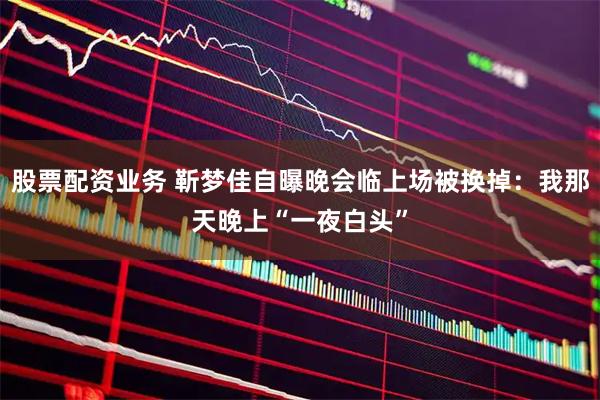 股票配资业务 靳梦佳自曝晚会临上场被换掉：我那天晚上“一夜白头”
